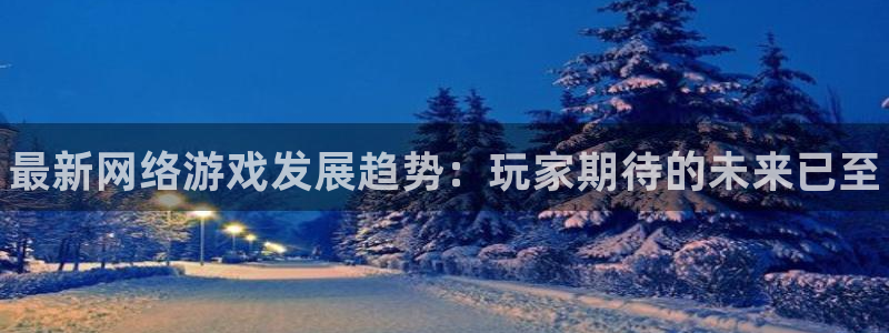 优贝娱乐官方登录网址：最新网络游戏发展趋势：玩家期待的未来已