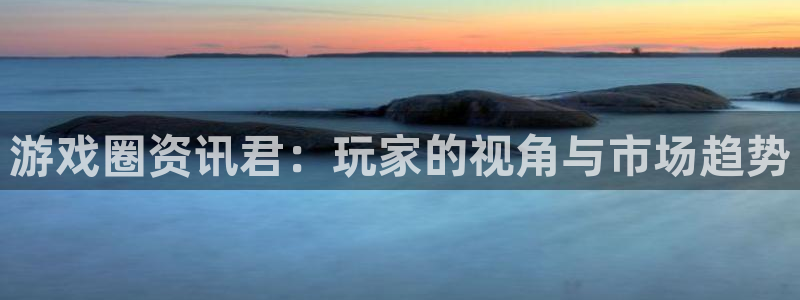 优贝娱乐4招商：游戏圈资讯君：玩家的视角与市场趋势