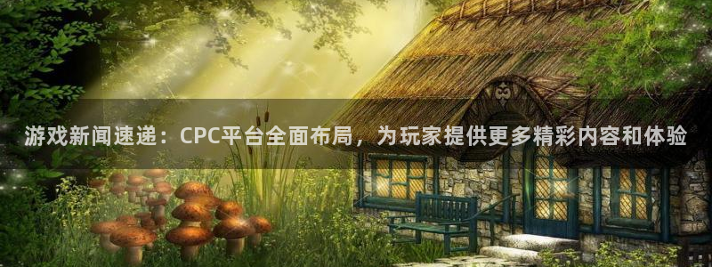 优贝娱乐平台官网入口：游戏新闻速递：CPC平台全面布局，为玩