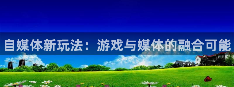 优贝娱乐下载链接：自媒体新玩法：游戏与媒体的融合可能
