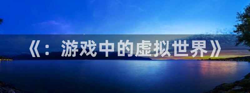 优贝娱乐官方注册登录：《：游戏中的虚拟世界》