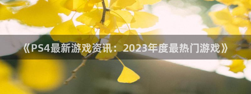 优贝娱乐登陆地址：《PS4最新游戏资讯：2023年度最热门游
